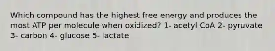 Which compound has the highest free energy and produces the most ATP per molecule when oxidized? 1- acetyl CoA 2- pyruvate 3- carbon 4- glucose 5- lactate