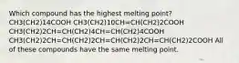 Which compound has the highest melting point? CH3(CH2)14COOH CH3(CH2)10CH=CH(CH2)2COOH CH3(CH2)2CH=CH(CH2)4CH=CH(CH2)4COOH CH3(CH2)2CH=CH(CH2)2CH=CH(CH2)2CH=CH(CH2)2COOH All of these compounds have the same melting point.