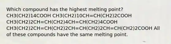 Which compound has the highest melting point? CH3(CH2)14COOH CH3(CH2)10CH=CH(CH2)2COOH CH3(CH2)2CH=CH(CH2)4CH=CH(CH2)4COOH CH3(CH2)2CH=CH(CH2)2CH=CH(CH2)2CH=CH(CH2)2COOH All of these compounds have the same melting point.