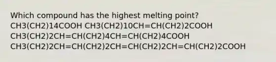 Which compound has the highest melting point? CH3(CH2)14COOH CH3(CH2)10CH=CH(CH2)2COOH CH3(CH2)2CH=CH(CH2)4CH=CH(CH2)4COOH CH3(CH2)2CH=CH(CH2)2CH=CH(CH2)2CH=CH(CH2)2COOH