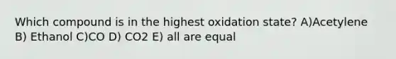 Which compound is in the highest oxidation state? A)Acetylene B) Ethanol C)CO D) CO2 E) all are equal