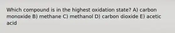 Which compound is in the highest oxidation state? A) carbon monoxide B) methane C) methanol D) carbon dioxide E) acetic acid