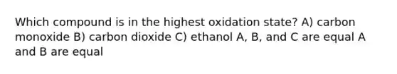 Which compound is in the highest oxidation state? A) carbon monoxide B) carbon dioxide C) ethanol A, B, and C are equal A and B are equal