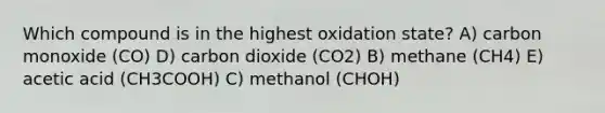 Which compound is in the highest oxidation state? A) carbon monoxide (CO) D) carbon dioxide (CO2) B) methane (CH4) E) acetic acid (CH3COOH) C) methanol (CHOH)