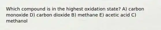 Which compound is in the highest oxidation state? A) carbon monoxide D) carbon dioxide B) methane E) acetic acid C) methanol