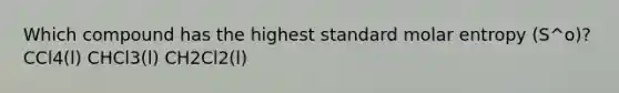 Which compound has the highest standard molar entropy (S^o)? CCl4(l) CHCl3(l) CH2Cl2(l)