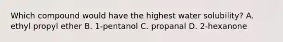 Which compound would have the highest water solubility? A. ethyl propyl ether B. 1-pentanol C. propanal D. 2-hexanone