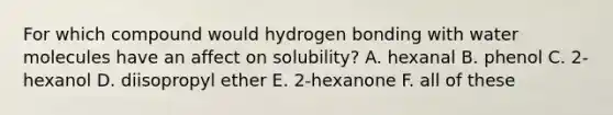 For which compound would hydrogen bonding with water molecules have an affect on solubility? A. hexanal B. phenol C. 2-hexanol D. diisopropyl ether E. 2-hexanone F. all of these