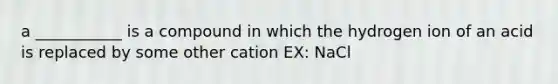 a ___________ is a compound in which the hydrogen ion of an acid is replaced by some other cation EX: NaCl