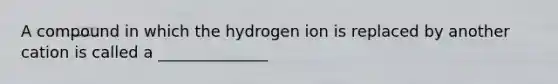 A compound in which the hydrogen ion is replaced by another cation is called a ______________