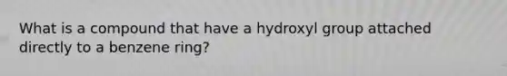 What is a compound that have a hydroxyl group attached directly to a benzene ring?