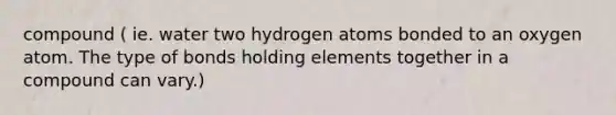 compound ( ie. water two hydrogen atoms bonded to an oxygen atom. The type of bonds holding elements together in a compound can vary.)