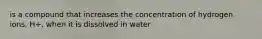 is a compound that increases the concentration of hydrogen ions, H+, when it is dissolved in water