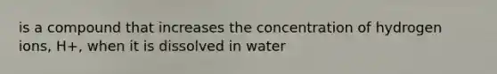 is a compound that increases the concentration of hydrogen ions, H+, when it is dissolved in water