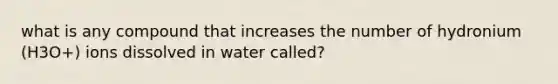 what is any compound that increases the number of hydronium (H3O+) ions dissolved in water called?