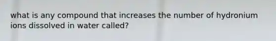 what is any compound that increases the number of hydronium ions dissolved in water called?