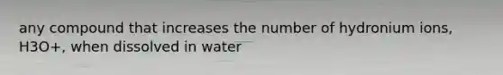 any compound that increases the number of hydronium ions, H3O+, when dissolved in water