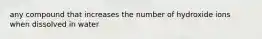 any compound that increases the number of hydroxide ions when dissolved in water