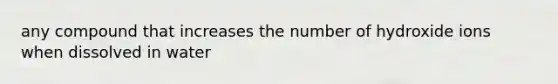 any compound that increases the number of hydroxide ions when dissolved in water