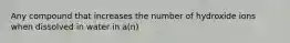 Any compound that increases the number of hydroxide ions when dissolved in water in a(n)