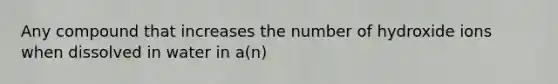 Any compound that increases the number of hydroxide ions when dissolved in water in a(n)