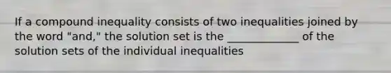 If a compound inequality consists of two inequalities joined by the word "and," the solution set is the _____________ of the solution sets of the individual inequalities