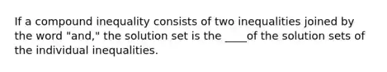 If a compound inequality consists of two inequalities joined by the word "and," the solution set is the ____of the solution sets of the individual inequalities.