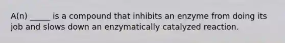 A(n) _____ is a compound that inhibits an enzyme from doing its job and slows down an enzymatically catalyzed reaction.