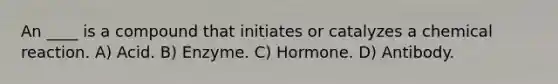 An ____ is a compound that initiates or catalyzes a chemical reaction. A) Acid. B) Enzyme. C) Hormone. D) Antibody.