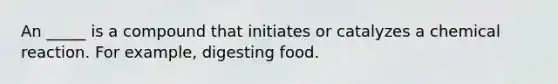 An _____ is a compound that initiates or catalyzes a chemical reaction. For example, digesting food.