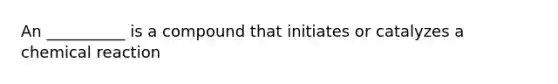 An __________ is a compound that initiates or catalyzes a chemical reaction