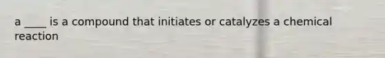 a ____ is a compound that initiates or catalyzes a chemical reaction