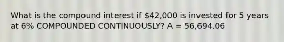 What is the compound interest if 42,000 is invested for 5 years at 6% COMPOUNDED CONTINUOUSLY? A = 56,694.06