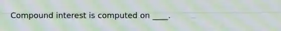 Compound interest is computed on ____.