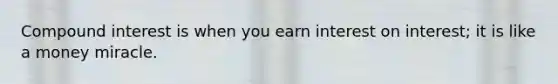 Compound interest is when you earn interest on interest; it is like a money miracle.