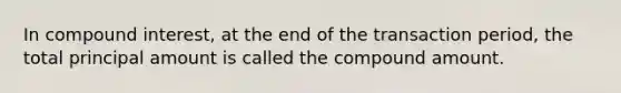 In compound interest, at the end of the transaction period, the total principal amount is called the compound amount.