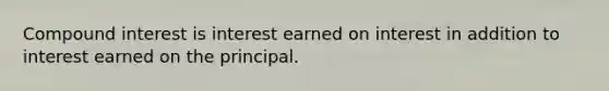 Compound interest is interest earned on interest in addition to interest earned on the principal.