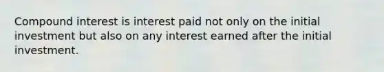 Compound interest is interest paid not only on the initial investment but also on any interest earned after the initial investment.