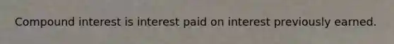 Compound interest is interest paid on interest previously earned.