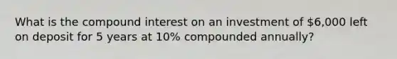 What is the compound interest on an investment of 6,000 left on deposit for 5 years at 10% compounded annually?