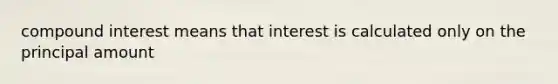 compound interest means that interest is calculated only on the principal amount