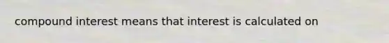 compound interest means that interest is calculated on