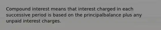 Compound interest means that interest charged in each successive period is based on the principalbalance plus any unpaid interest charges.