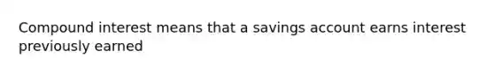 Compound interest means that a savings account earns interest previously earned