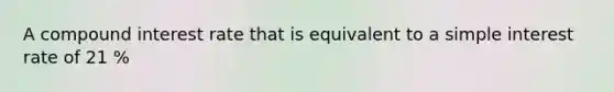 A compound interest rate that is equivalent to a simple interest rate of 21 %