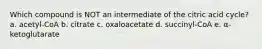 Which compound is NOT an intermediate of the citric acid cycle? a. acetyl-CoA b. citrate c. oxaloacetate d. succinyl-CoA e. α-ketoglutarate