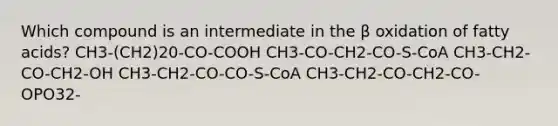 Which compound is an intermediate in the β oxidation of fatty acids? CH3-(CH2)20-CO-COOH CH3-CO-CH2-CO-S-CoA CH3-CH2-CO-CH2-OH CH3-CH2-CO-CO-S-CoA CH3-CH2-CO-CH2-CO-OPO32-