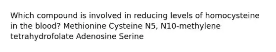 Which compound is involved in reducing levels of homocysteine in the blood? Methionine Cysteine N5, N10-methylene tetrahydrofolate Adenosine Serine