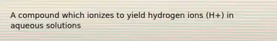 A compound which ionizes to yield hydrogen ions (H+) in aqueous solutions