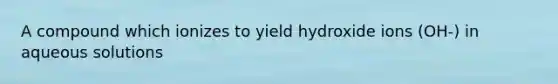 A compound which ionizes to yield hydroxide ions (OH-) in aqueous solutions